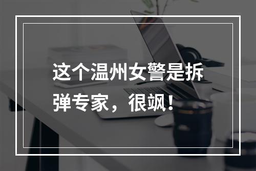 这个温州女警是拆弹专家，很飒！