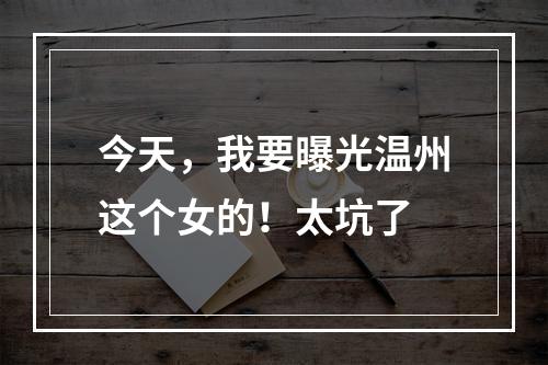 今天，我要曝光温州这个女的！太坑了