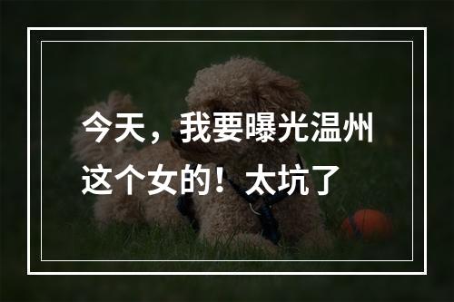 今天，我要曝光温州这个女的！太坑了
