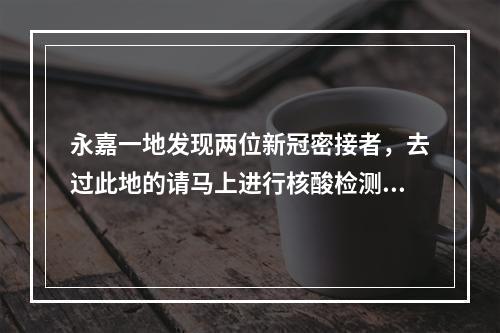永嘉一地发现两位新冠密接者，去过此地的请马上进行核酸检测！