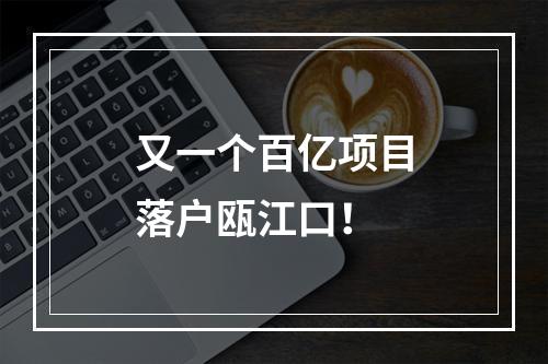 又一个百亿项目落户瓯江口！