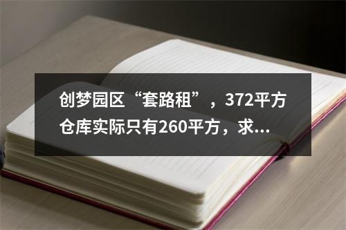 创梦园区“套路租”，372平方仓库实际只有260平方，求正义之士予以法律上的帮助