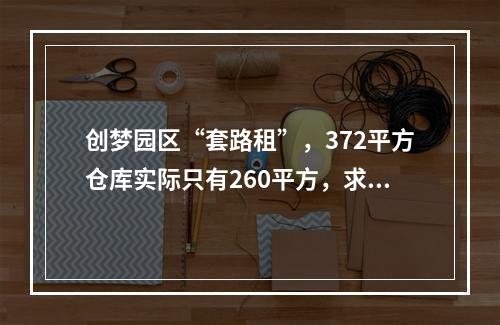 创梦园区“套路租”，372平方仓库实际只有260平方，求正义之士予以法律上的帮助