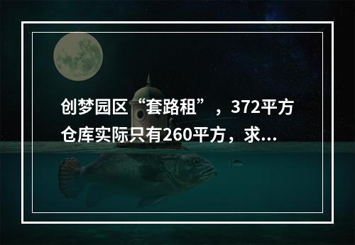 创梦园区“套路租”，372平方仓库实际只有260平方，求正义之士予以法律上的帮助