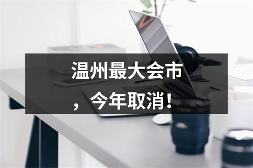 温州最大会市，今年取消！