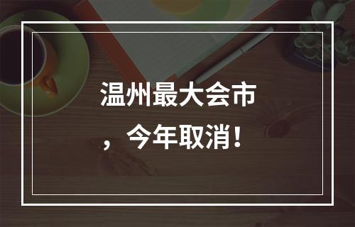温州最大会市，今年取消！
