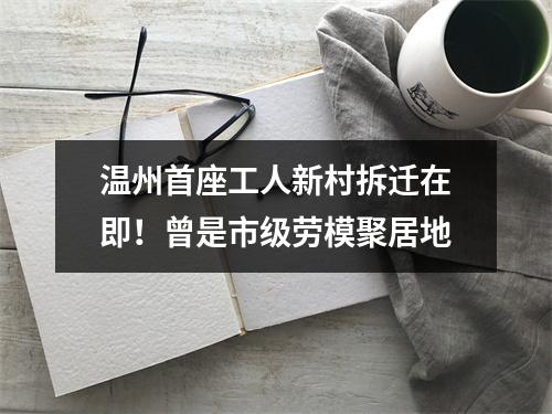 温州首座工人新村拆迁在即！曾是市级劳模聚居地