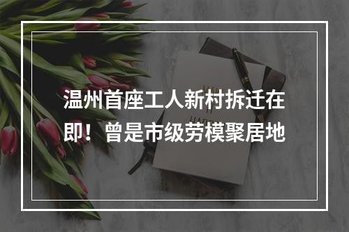 温州首座工人新村拆迁在即！曾是市级劳模聚居地