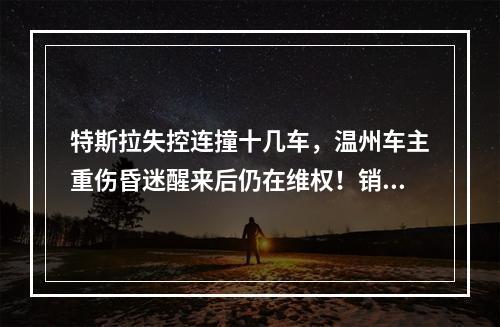 特斯拉失控连撞十几车，温州车主重伤昏迷醒来后仍在维权！销售回复：你还买车吗 ...