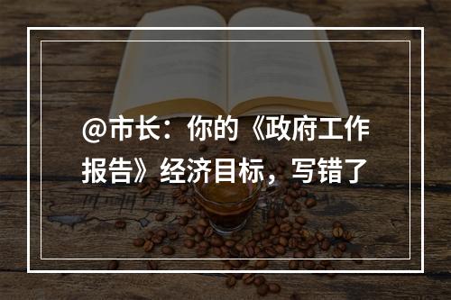 @市长：你的《政府工作报告》经济目标，写错了