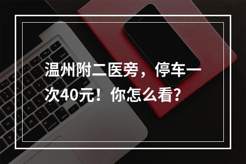 温州附二医旁，停车一次40元！你怎么看？