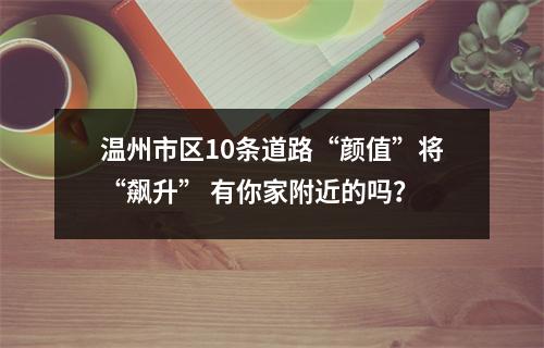 温州市区10条道路“颜值”将“飙升” 有你家附近的吗？