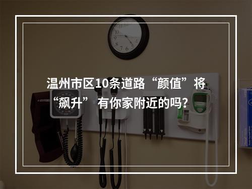 温州市区10条道路“颜值”将“飙升” 有你家附近的吗？