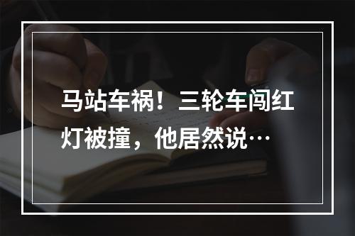 马站车祸！三轮车闯红灯被撞，他居然说…
