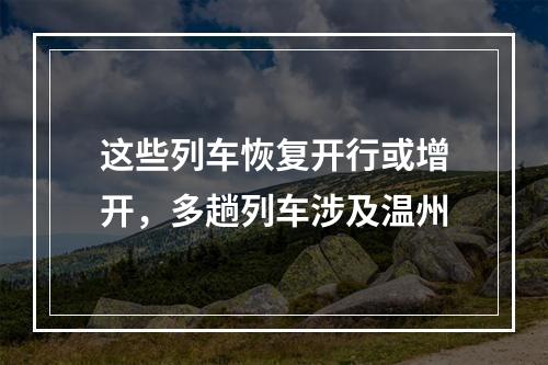 这些列车恢复开行或增开，多趟列车涉及温州