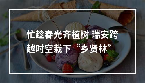 忙趁春光齐植树 瑞安跨越时空栽下“乡贤林”