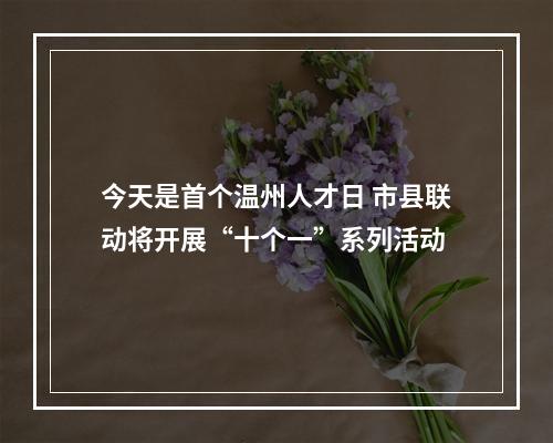 今天是首个温州人才日 市县联动将开展“十个一”系列活动