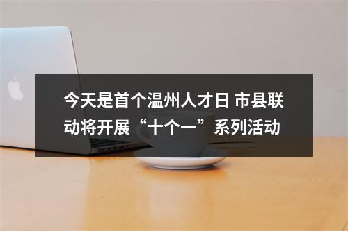 今天是首个温州人才日 市县联动将开展“十个一”系列活动