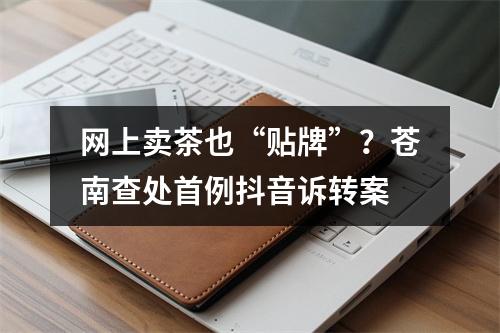 网上卖茶也“贴牌”？苍南查处首例抖音诉转案