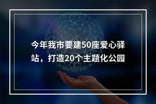 今年我市要建50座爱心驿站，打造20个主题化公园
