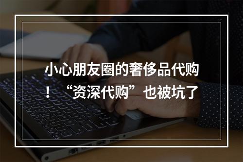 小心朋友圈的奢侈品代购！“资深代购”也被坑了