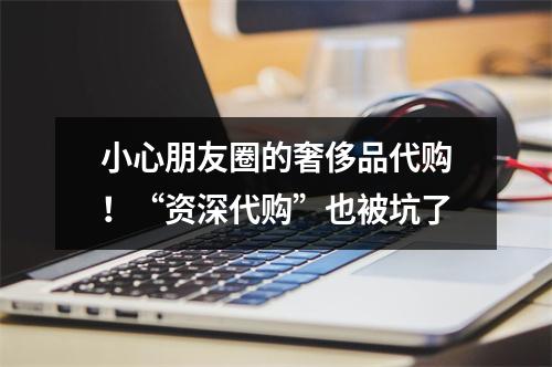 小心朋友圈的奢侈品代购！“资深代购”也被坑了
