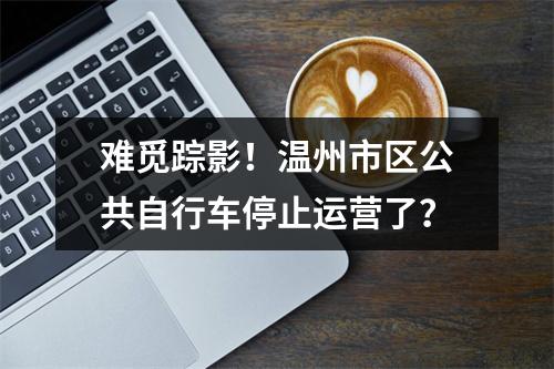 难觅踪影！温州市区公共自行车停止运营了？