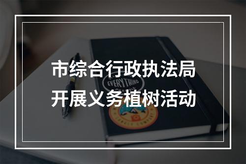 市综合行政执法局开展义务植树活动