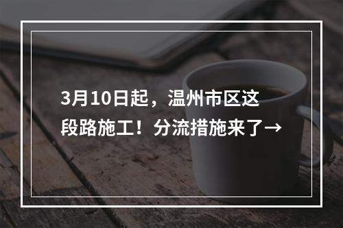 3月10日起，温州市区这段路施工！分流措施来了→