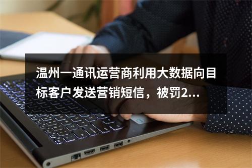 温州一通讯运营商利用大数据向目标客户发送营销短信，被罚2.9万