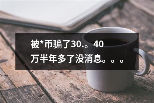 被*币骗了30.。40万半年多了没消息。。。