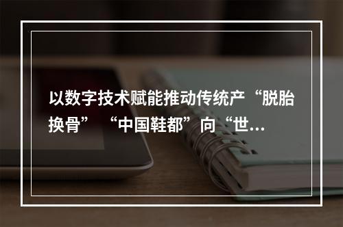 以数字技术赋能推动传统产“脱胎换骨” “中国鞋都”向“世界鞋都”稳步迈进