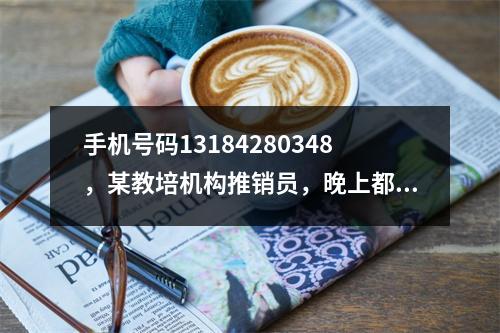 手机号码13184280348，某教培机构推销员，晚上都九点多了还打推销电话骚扰客户
