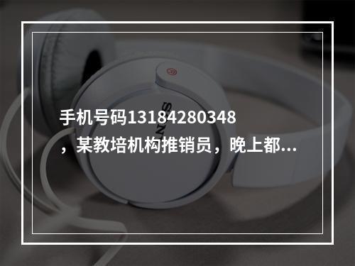 手机号码13184280348，某教培机构推销员，晚上都九点多了还打推销电话骚扰客户