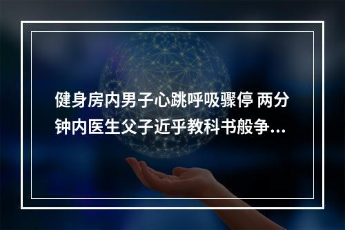 健身房内男子心跳呼吸骤停 两分钟内医生父子近乎教科书般争分夺秒的抢救 人救回来了