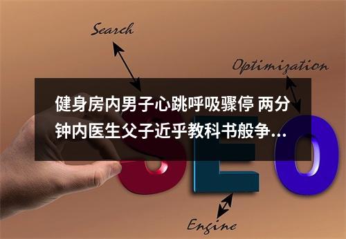 健身房内男子心跳呼吸骤停 两分钟内医生父子近乎教科书般争分夺秒的抢救 人救回来了