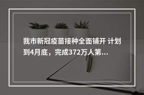 我市新冠疫苗接种全面铺开 计划到4月底，完成372万人第1针剂接种