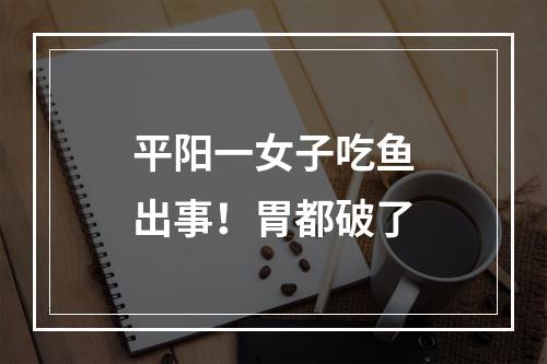 平阳一女子吃鱼出事！胃都破了