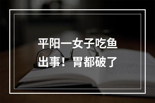 平阳一女子吃鱼出事！胃都破了