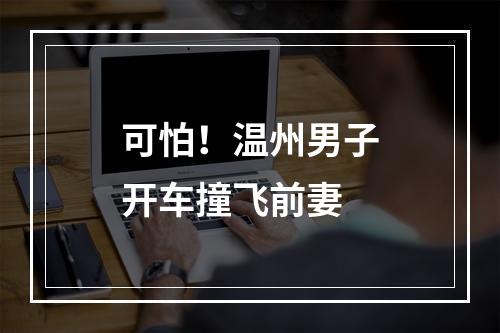 可怕！温州男子开车撞飞前妻