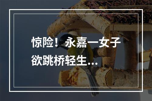 惊险！永嘉一女子欲跳桥轻生...