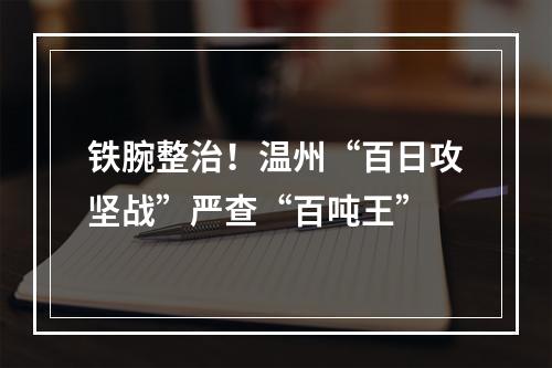 铁腕整治！温州“百日攻坚战”严查“百吨王”