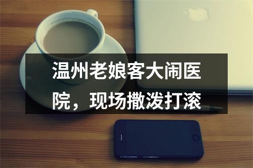 温州老娘客大闹医院，现场撒泼打滚