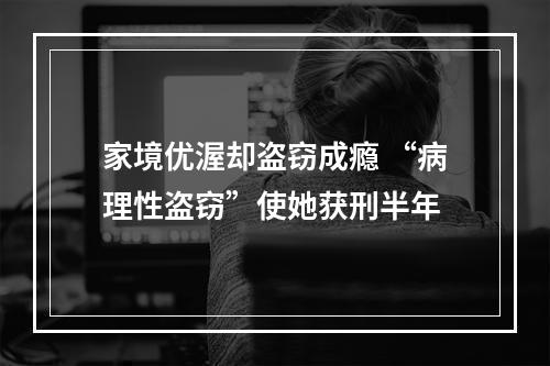 家境优渥却盗窃成瘾 “病理性盗窃”使她获刑半年