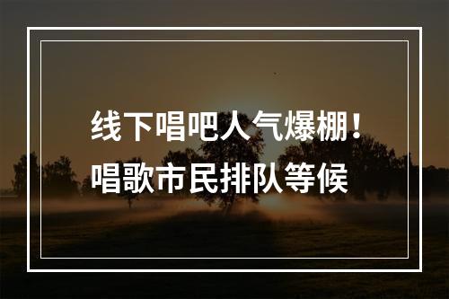 线下唱吧人气爆棚！唱歌市民排队等候