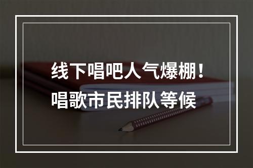 线下唱吧人气爆棚！唱歌市民排队等候