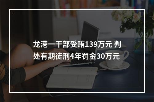 龙港一干部受贿139万元 判处有期徒刑4年罚金30万元