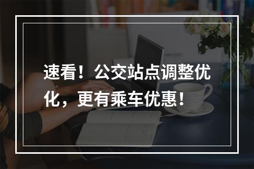 速看！公交站点调整优化，更有乘车优惠！