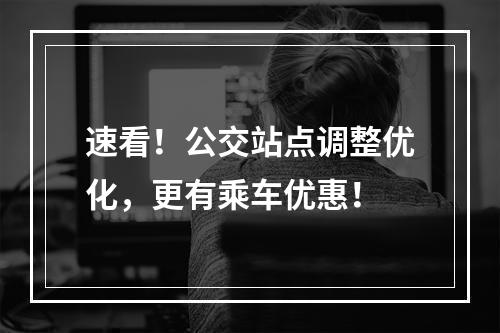 速看！公交站点调整优化，更有乘车优惠！