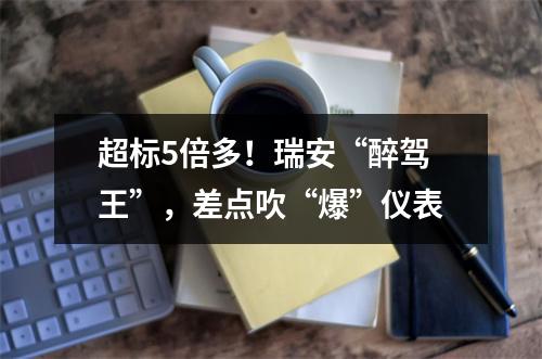 超标5倍多！瑞安“醉驾王”，差点吹“爆”仪表